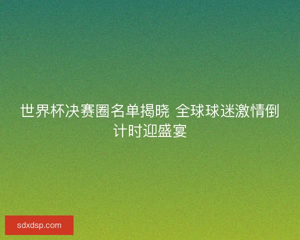 世界杯决赛圈名单揭晓 全球球迷激情倒计时迎盛宴