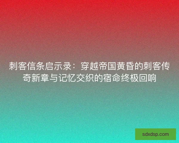 刺客信条启示录：穿越帝国黄昏的刺客传奇新章与记忆交织的宿命终极回响