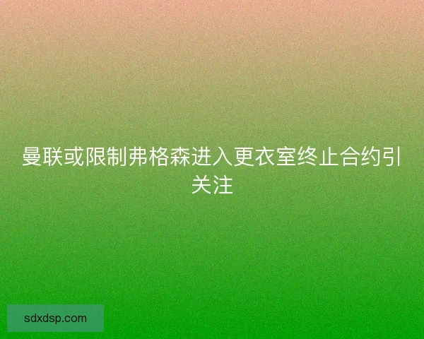 曼联或限制弗格森进入更衣室终止合约引关注