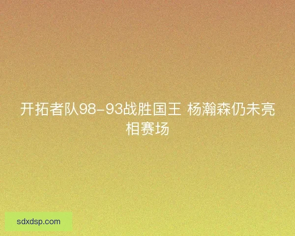 开拓者队98-93战胜国王 杨瀚森仍未亮相赛场