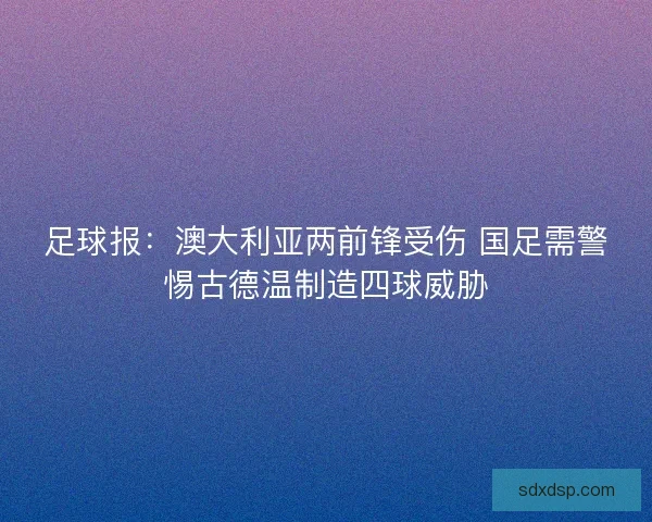 足球报：澳大利亚两前锋受伤 国足需警惕古德温制造四球威胁