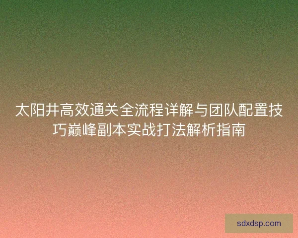 太阳井高效通关全流程详解与团队配置技巧巅峰副本实战打法解析指南
