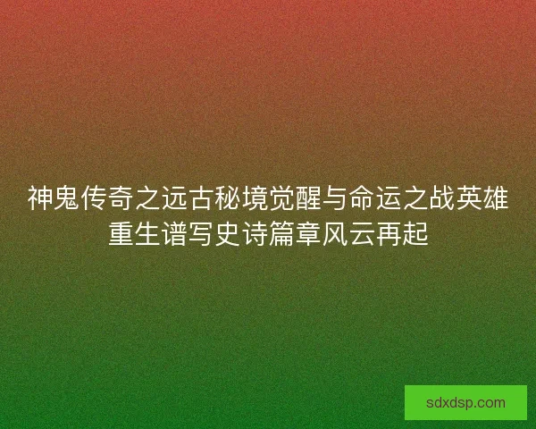 神鬼传奇之远古秘境觉醒与命运之战英雄重生谱写史诗篇章风云再起
