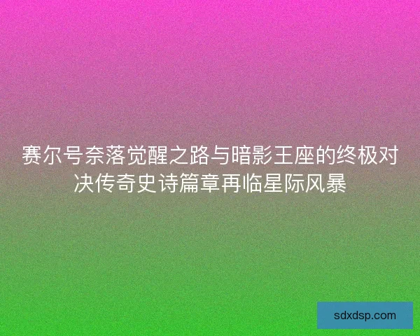 赛尔号奈落觉醒之路与暗影王座的终极对决传奇史诗篇章再临星际风暴