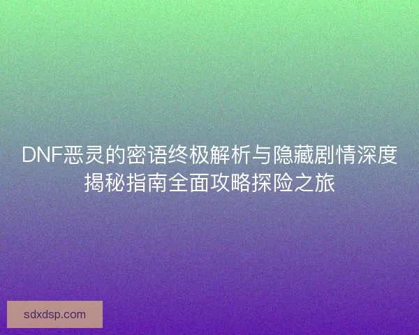 DNF恶灵的密语终极解析与隐藏剧情深度揭秘指南全面攻略探险之旅