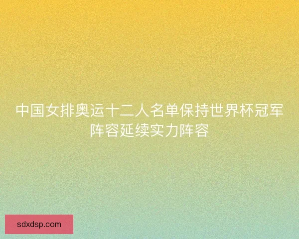 中国女排奥运十二人名单保持世界杯冠军阵容延续实力阵容