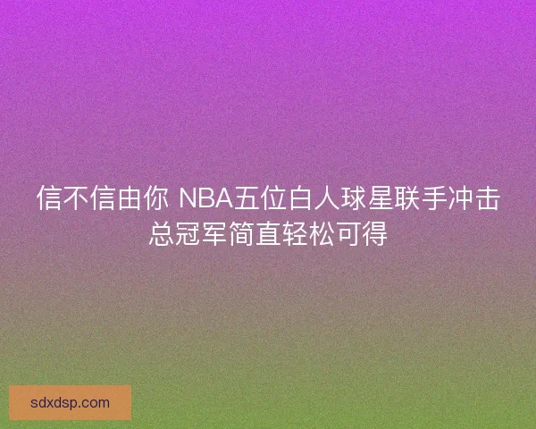 信不信由你 NBA五位白人球星联手冲击总冠军简直轻松可得